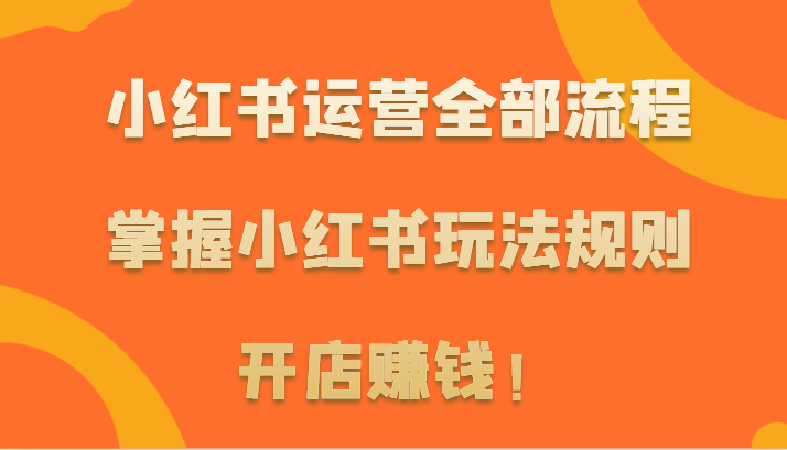 小红书运营全部流程，掌握小红书玩法规则，开店赚钱！-乐优网创