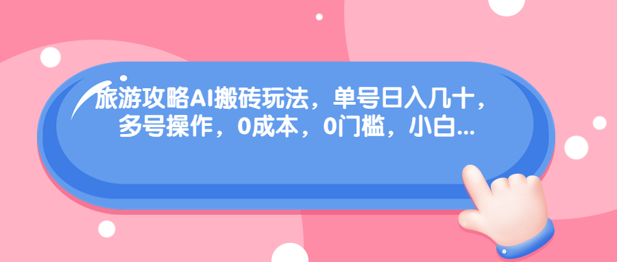 旅游攻略AI搬砖玩法，单号日入几十，可多号操作，0成本，0门槛，小白.-乐优网创