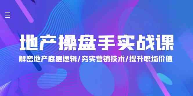 地产操盘手实战课：解密地产底层逻辑/夯实营销技术/提升职场价值（24节）-乐优网创