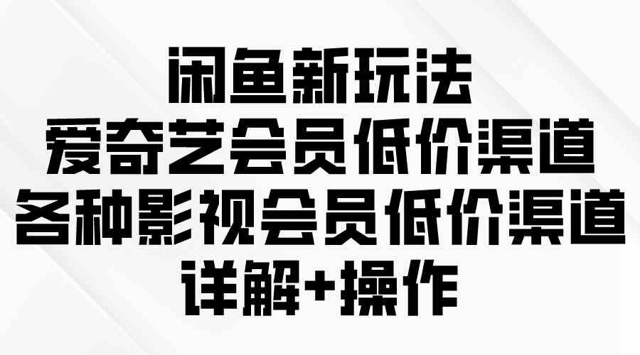 （9950期）闲鱼新玩法，爱奇艺会员低价渠道，各种影视会员低价渠道详解-乐优网创