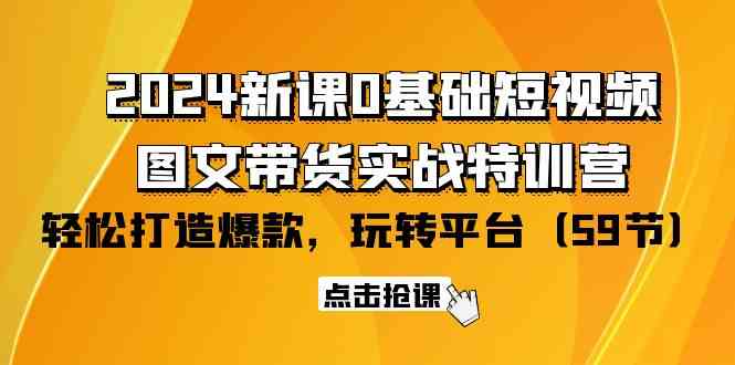 （9911期）2024新课0基础短视频+图文带货实战特训营：玩转平台，轻松打造爆款（59节）-乐优网创