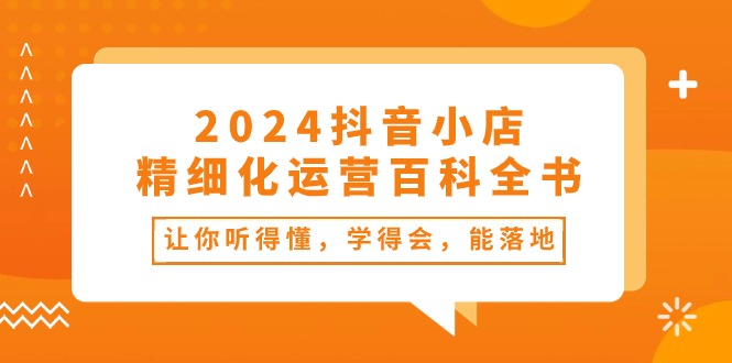 （10850期）2024抖音小店-精细化运营百科全书：让你听得懂，学得会，能落地（34节课）-乐优网创