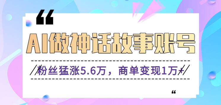 利用AI做神话故事账号，粉丝猛涨5.6万，商单变现1万+【视频教程+软件】-乐优网创