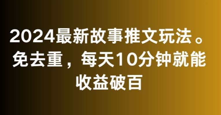 2024最新故事推文玩法，免去重，每天10分钟就能收益破百【揭秘】-乐优网创