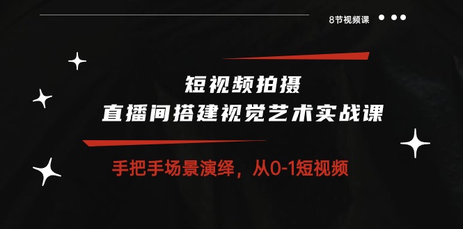 短视频拍摄+直播间搭建视觉艺术实战课：手把手场景演绎从0-1短视频（8节课）-乐优网创