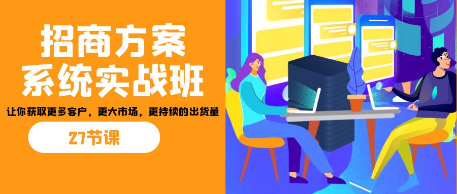 招商·方案系统实战班：让你获取更多客户，更大市场，更持续的出货量(27节)-乐优网创