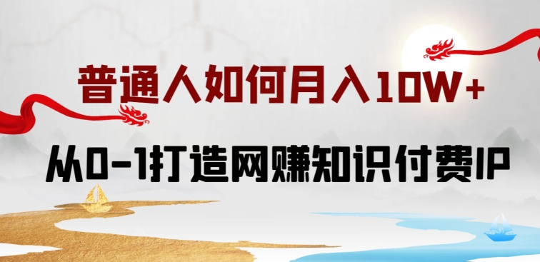 普通人如何打造知识付费IP月入10W+，从0-1打造网赚知识付费IP，小白喂饭级教程-乐优网创