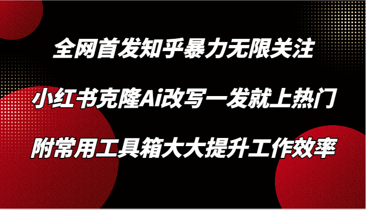 知乎暴力无限关注，小红书克隆Ai改写一发就上热门，附常用工具箱大大提升工作效率-乐优网创