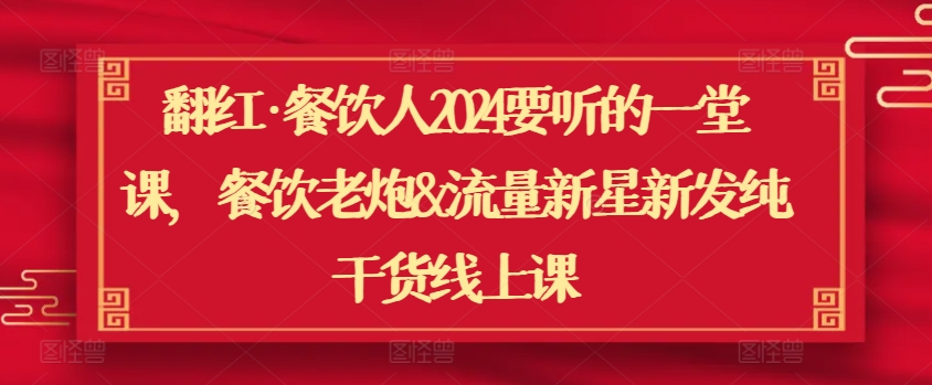 翻红·餐饮人2024要听的一堂课，餐饮老炮&流量新星新发纯干货线上课-乐优网创