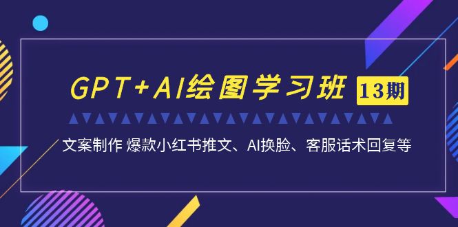 GPT+AI绘图学习班【13期更新】 文案制作 爆款小红书推文、AI换脸、客服话术-乐优网创