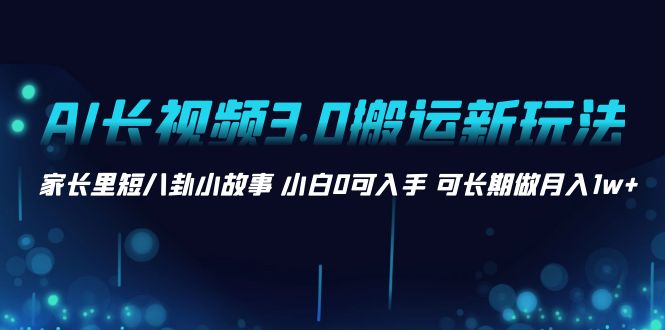 AI长视频3.0搬运新玩法 家长里短八卦小故事 小白0可入手 可长期做月入1w+-乐优网创