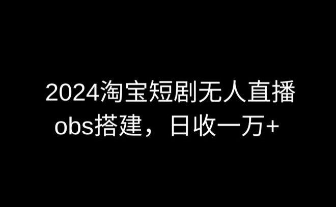 2024最新淘宝短剧无人直播，obs多窗口搭建，日收6000+-乐优网创