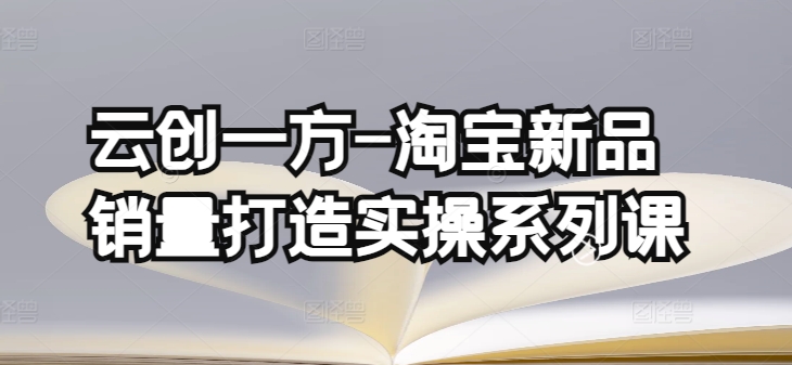 云创一方-淘宝新品销量打造实操系列课，基础销量打造(4课程)+补单渠道分析(4课程)-乐优网创