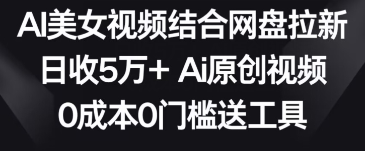 AI美女视频结合网盘拉新，日收5万+两分钟一条Ai原创视频，0成本0门槛送工具-乐优网创