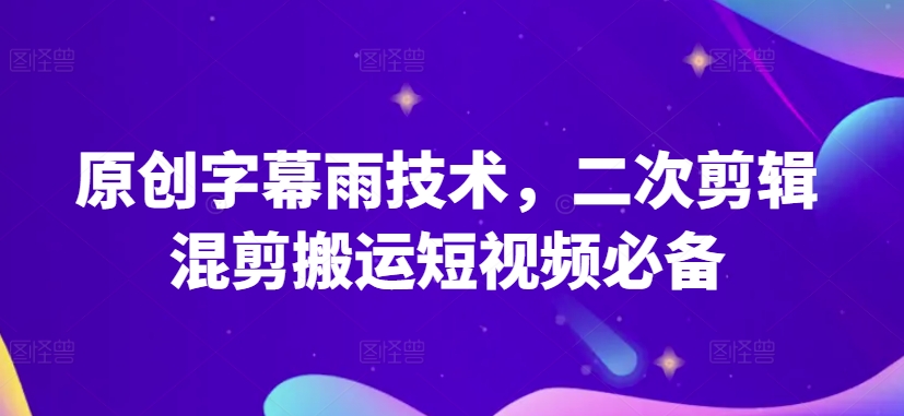 原创字幕雨技术，二次剪辑混剪搬运短视频必备-乐优网创