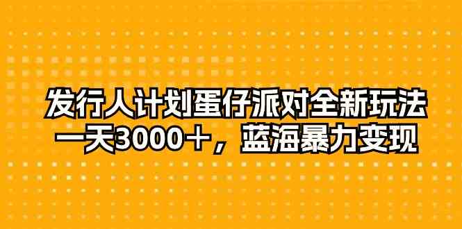 （10167期）发行人计划蛋仔派对全新玩法，一天3000＋，蓝海暴力变现-乐优网创