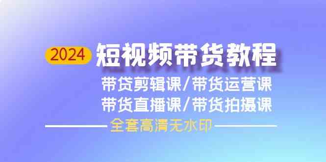 2024短视频带货教程，剪辑课+运营课+直播课+拍摄课-乐优网创