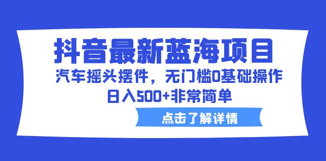 抖音最新蓝海项目，汽车摇头摆件，无门槛0基础操作，日入500+非常简单-乐优网创