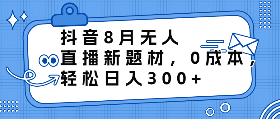 抖音8月无人直播新题材，0成本，轻松日入300+-乐优网创