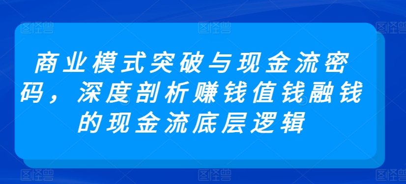 商业模式突破与现金流密码，深度剖析赚钱值钱融钱的现金流底层逻辑-乐优网创