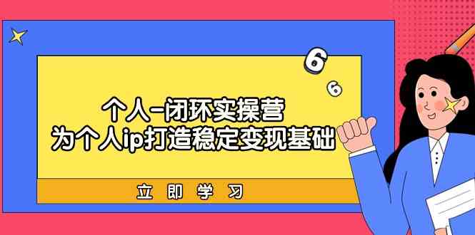 （9331期）个人-闭环实操营：为个人ip打造稳定变现基础，从价值定位/爆款打造/产品…-乐优网创