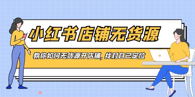 小红书店铺-无货源，教你如何无货源开店铺，找对自己定位-乐优网创