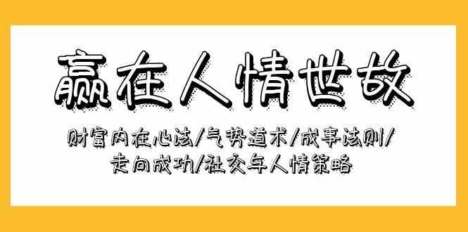 （9959期）赢在-人情世故：财富内在心法/气势道术/成事法则/走向成功/社交与人情策略-乐优网创