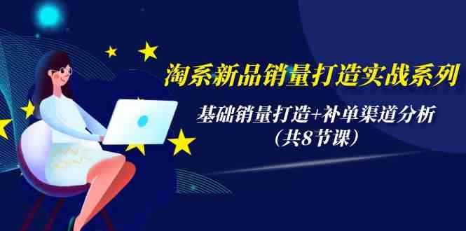 （9962期）淘系新品销量打造实战系列，基础销量打造+补单渠道分析（共8节课）-乐优网创