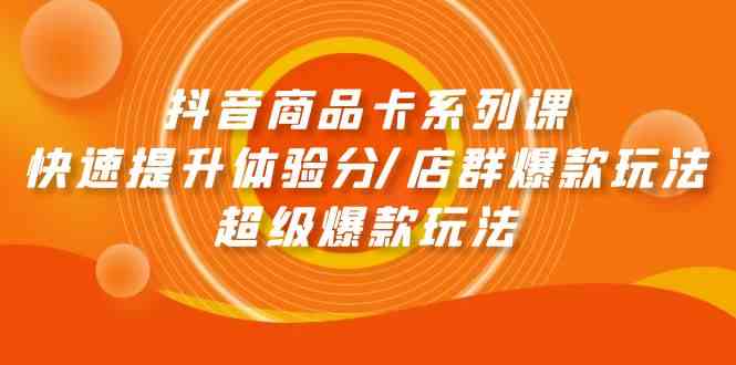 抖音商品卡系列课：快速提升体验分/店群爆款玩法/超级爆款玩法-乐优网创