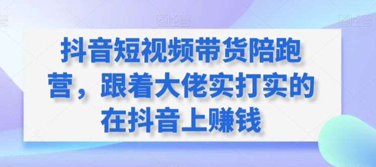 抖音短视频带货陪跑营，跟着大佬实打实的在抖音上赚钱-乐优网创