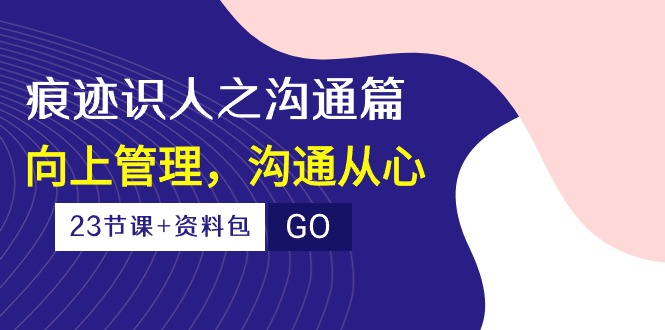 （10275期）痕迹 识人之沟通篇，向上管理，沟通从心（23节课+资料包）-乐优网创