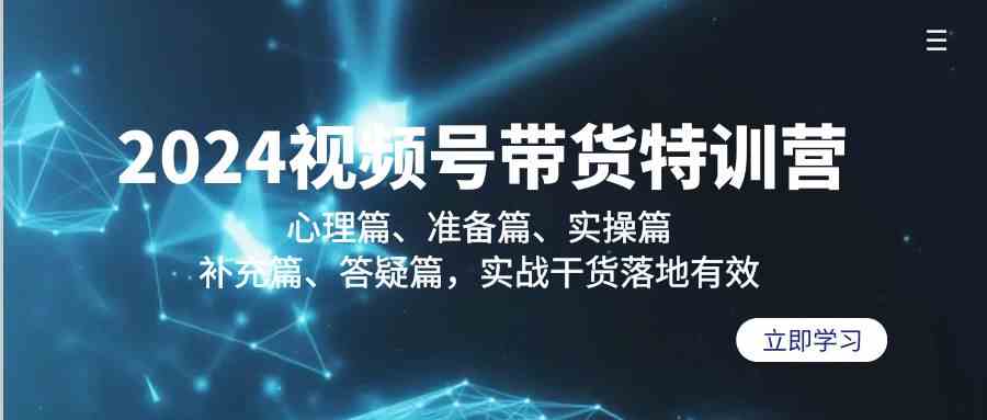 2024视频号带货特训营：心理篇、准备篇、实操篇、补充篇、答疑篇，实战干货落地有效-乐优网创