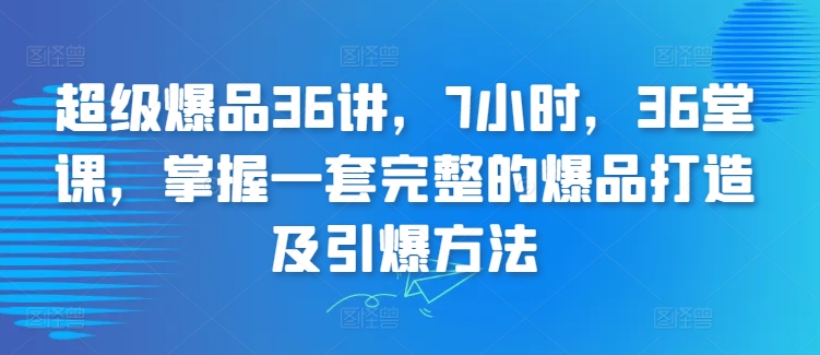 超级爆品36讲，7小时，36堂课，掌握一套完整的爆品打造及引爆方法-乐优网创