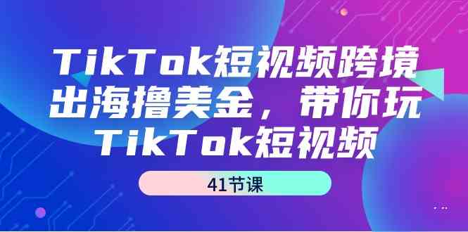 （9155期）TikTok短视频跨境出海撸美金，带你玩TikTok短视频（41节课）-乐优网创