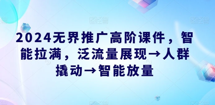 2024无界推广高阶课件，智能拉满，泛流量展现→人群撬动→智能放量-乐优网创