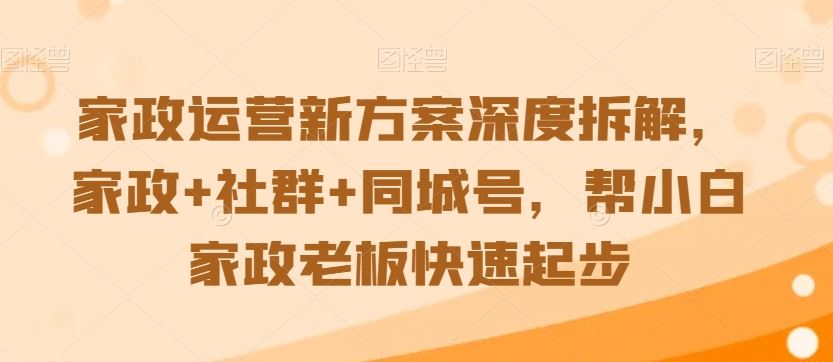 家政运营新方案深度拆解，家政+社群+同城号，帮小白家政老板快速起步-乐优网创