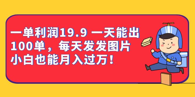 一单利润19.9 一天能出100单，每天发发图片 小白也能月入过万（教程+资料）-乐优网创