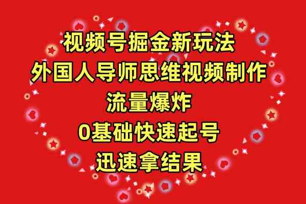 （9877期）视频号掘金新玩法，外国人导师思维视频制作，流量爆炸，0其础快速起号，…-乐优网创