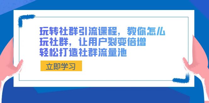 玩转社群 引流课程，教你怎么玩社群，让用户裂变倍增，轻松打造社群流量池-乐优网创