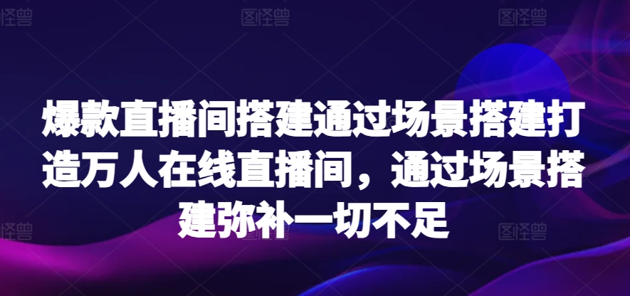 爆款直播间搭建通过场景搭建打造万人在线直播间，通过场景搭建弥补一切不足-乐优网创