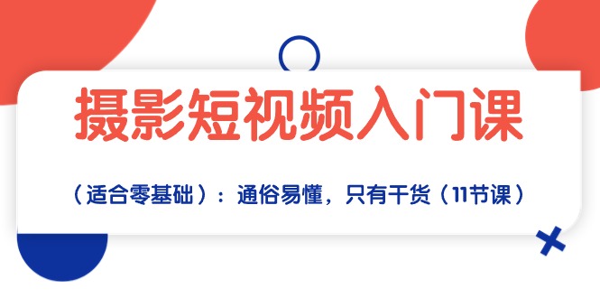 摄影短视频入门课（适合零基础）：通俗易懂，只有干货（11节课）-乐优网创