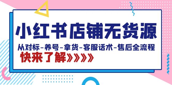 小红书店铺无货源：从对标-养号-拿货-客服话术-售后全流程（20节课）-乐优网创