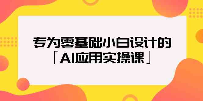 专为零基础小白设计的「AI应用实操课」-乐优网创