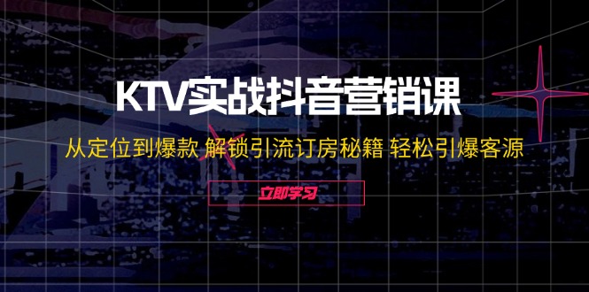 KTV实战抖音营销课：从定位到爆款 解锁引流订房秘籍 轻松引爆客源-乐优网创