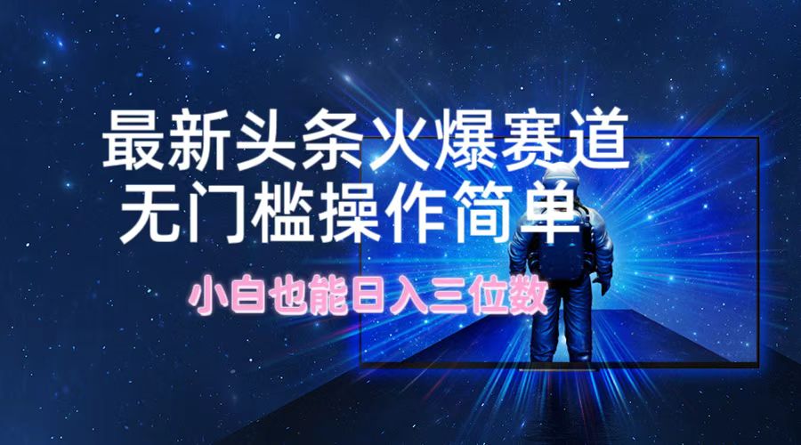 （12300期）最新头条火爆赛道，无门槛操作简单，小白也能日入三位数-乐优网创