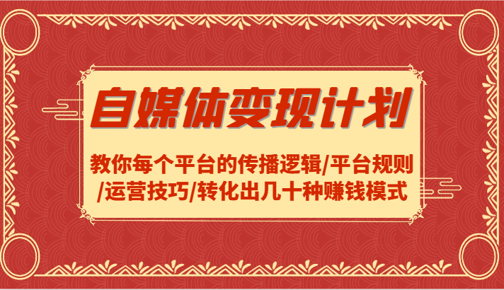 自媒体变现计划-教你每个平台的传播逻辑/平台规则/运营技巧/转化出几十种赚钱模式-乐优网创