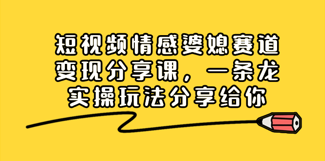 短视频情感婆媳赛道变现分享课，一条龙实操玩法分享给你-乐优网创