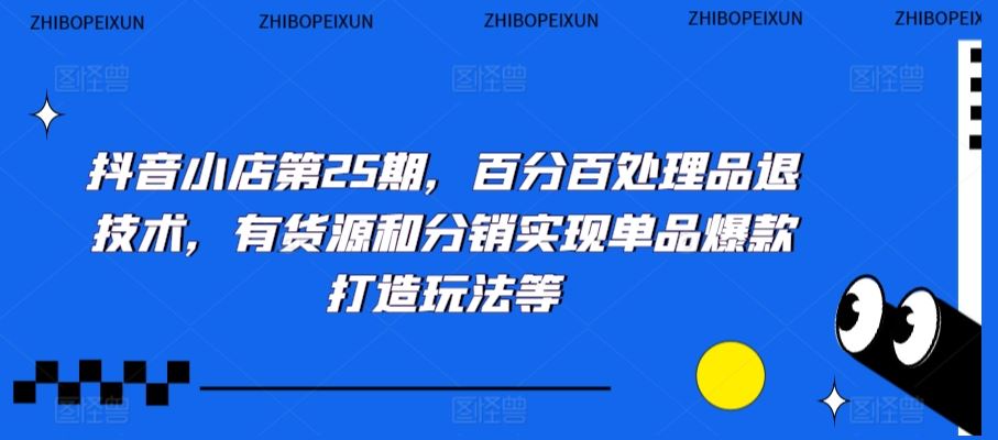 抖音小店第25期，百分百处理品退技术，有货源和分销实现单品爆款打造玩法等-乐优网创