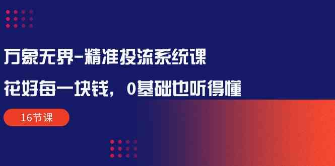 万象无界精准投流系统课：花好每一块钱，0基础也听得懂（16节课）-乐优网创