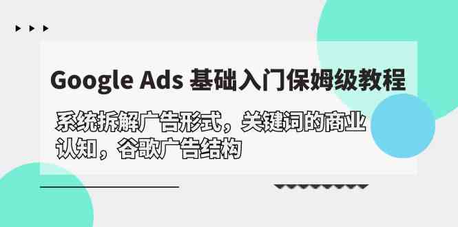 Google Ads 基础入门，系统拆解广告形式/关键词的商业认知/谷歌广告结构-乐优网创